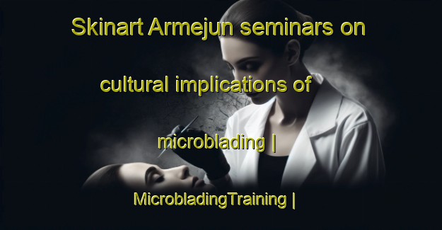Skinart Armejun seminars on cultural implications of microblading | MicrobladingTraining | MicrobladingClasses | SkinartTraining-Spain